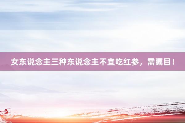 女东说念主三种东说念主不宜吃红参，需瞩目！