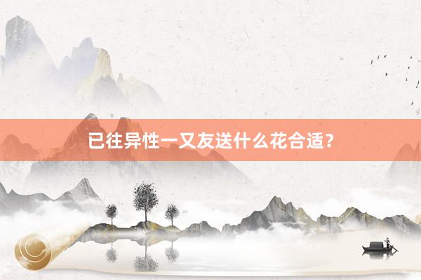 已往异性一又友送什么花合适?
