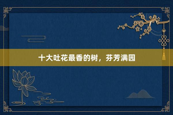 十大吐花最香的树，芬芳满园
