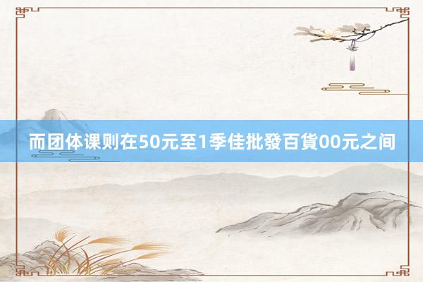 而团体课则在50元至1季佳批發百貨00元之间