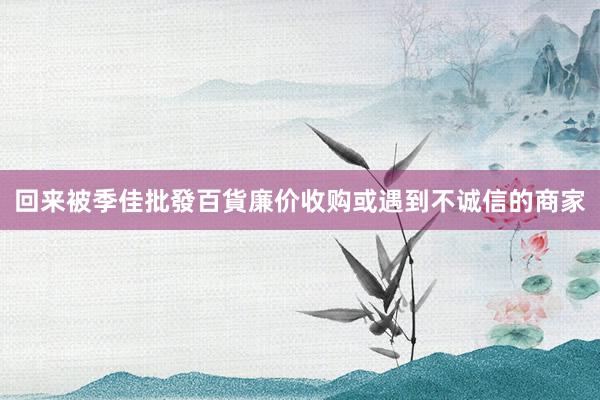 回来被季佳批發百貨廉价收购或遇到不诚信的商家