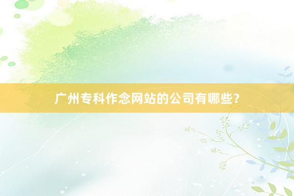 广州专科作念网站的公司有哪些？