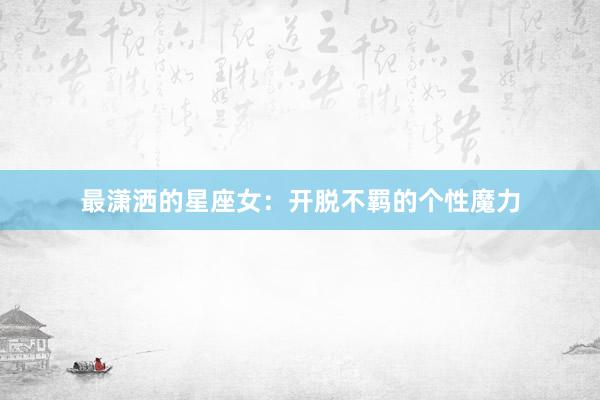 最潇洒的星座女：开脱不羁的个性魔力